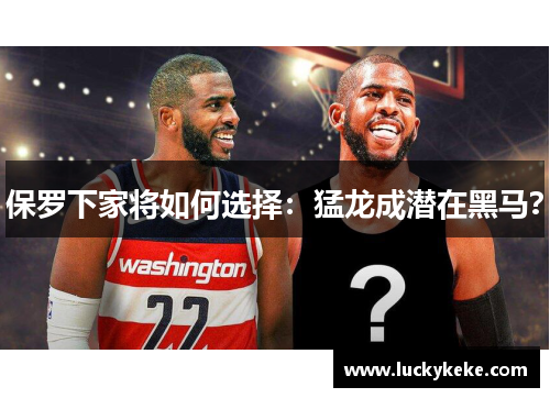 保罗下家将如何选择：猛龙成潜在黑马？