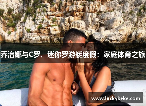 乔治娜与C罗、迷你罗游艇度假：家庭体育之旅