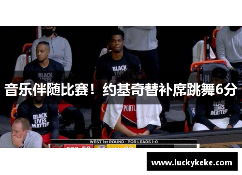 音乐伴随比赛！约基奇替补席跳舞6分